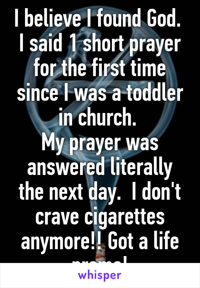 I believe I found God. 
I said 1 short prayer for the first time since I was a toddler in church. 
My prayer was answered literally the next day.  I don't crave cigarettes anymore!! Got a life promo!