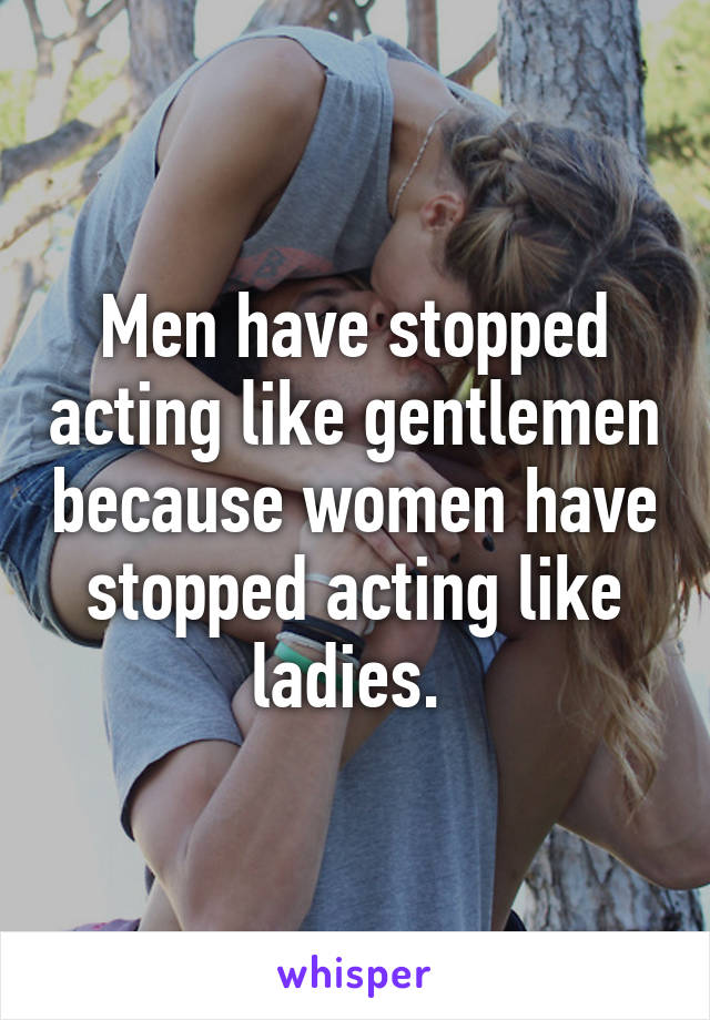 Men have stopped acting like gentlemen because women have stopped acting like ladies. 