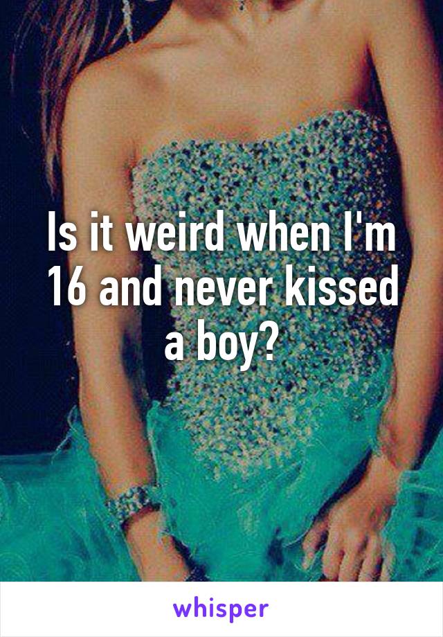 Is it weird when I'm 16 and never kissed a boy?
