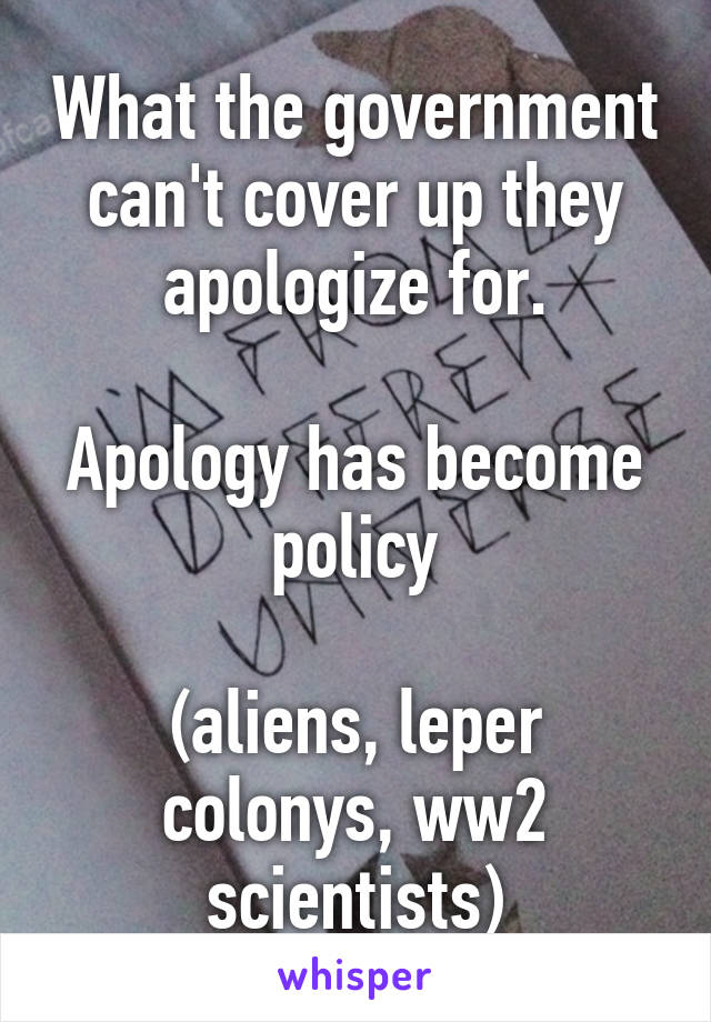 What the government can't cover up they apologize for.

Apology has become policy

(aliens, leper colonys, ww2 scientists)