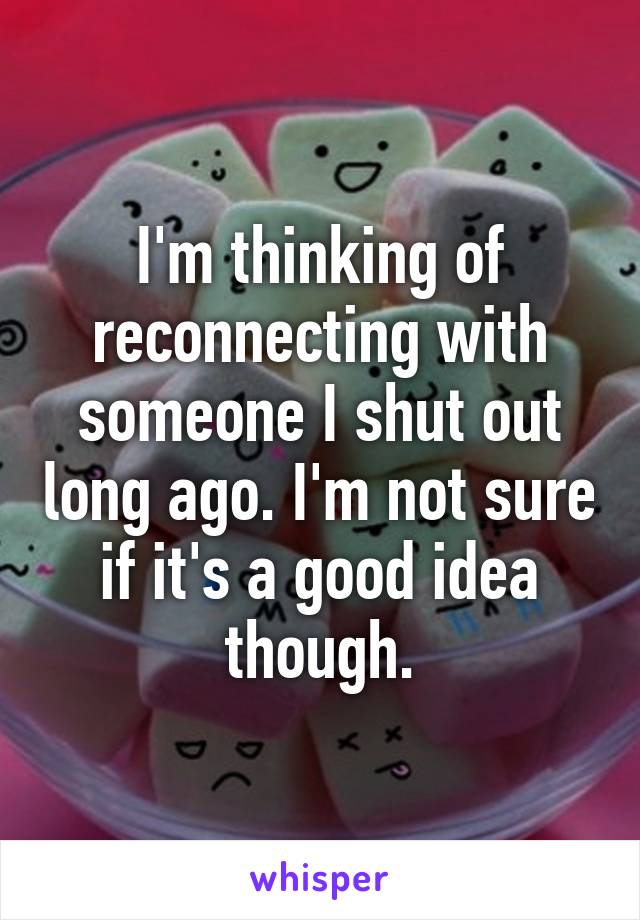 I'm thinking of reconnecting with someone I shut out long ago. I'm not sure if it's a good idea though.