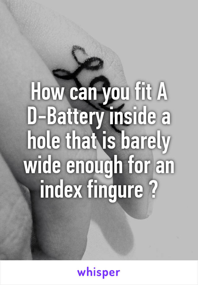 How can you fit A D-Battery inside a hole that is barely wide enough for an index fingure ?