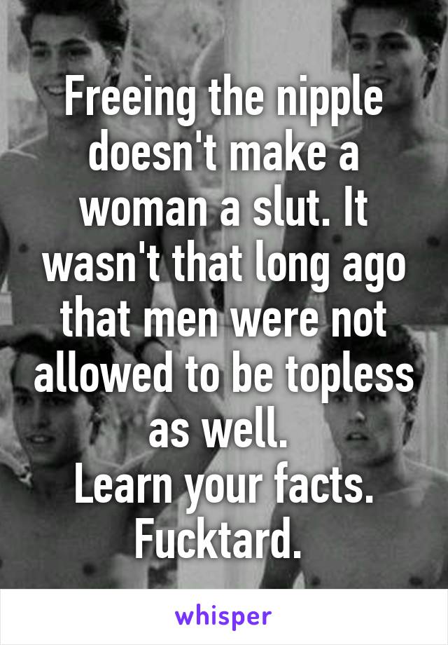 Freeing the nipple doesn't make a woman a slut. It wasn't that long ago that men were not allowed to be topless as well. 
Learn your facts.
Fucktard. 