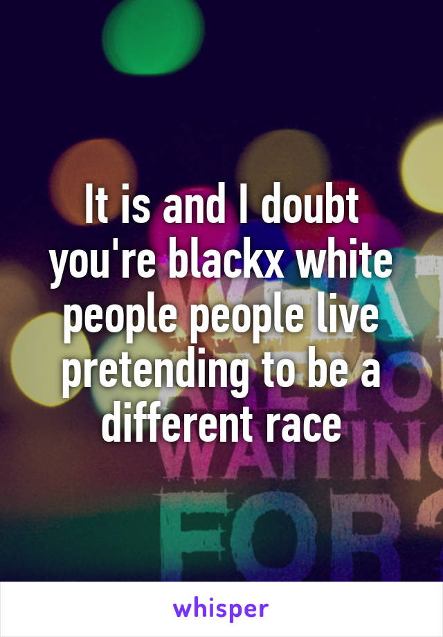 It is and I doubt you're blackx white people people live pretending to be a different race