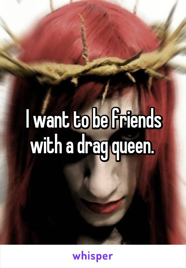 I want to be friends with a drag queen. 