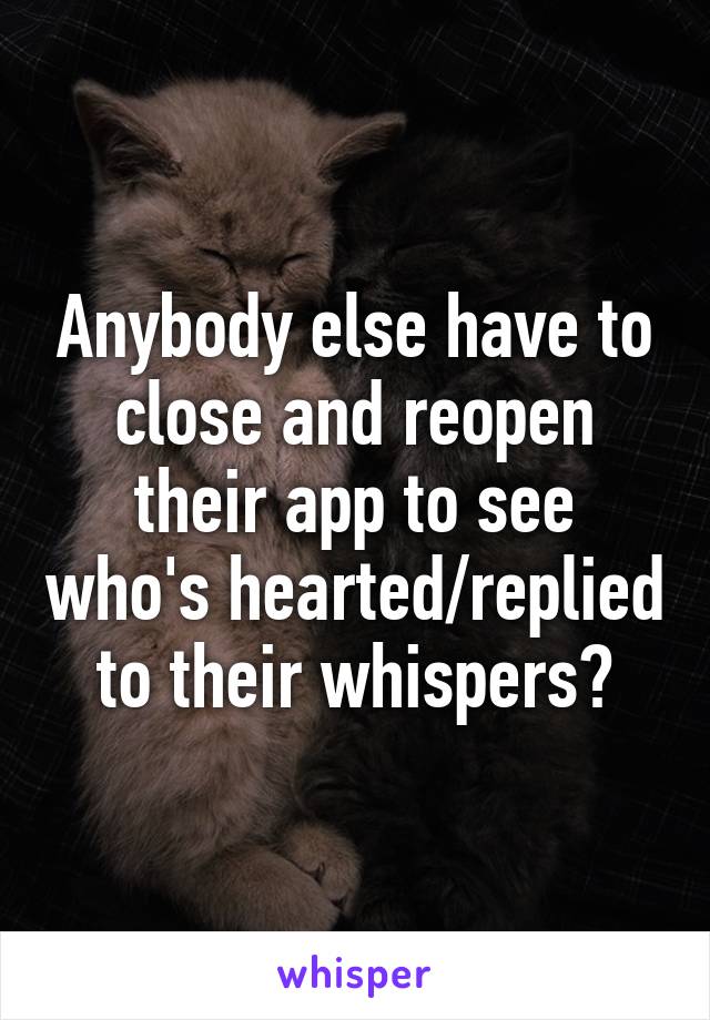 Anybody else have to close and reopen their app to see who's hearted/replied to their whispers?