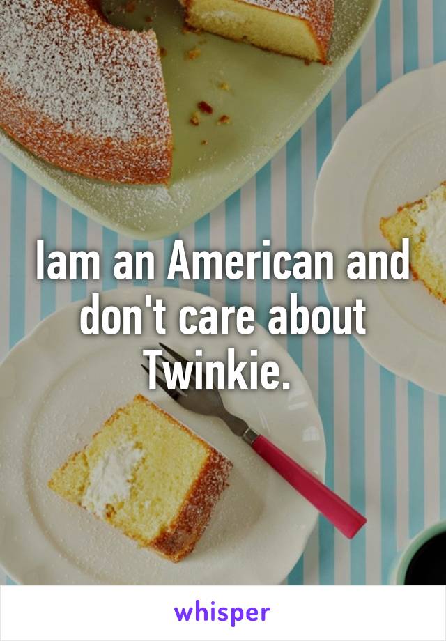 Iam an American and don't care about Twinkie. 