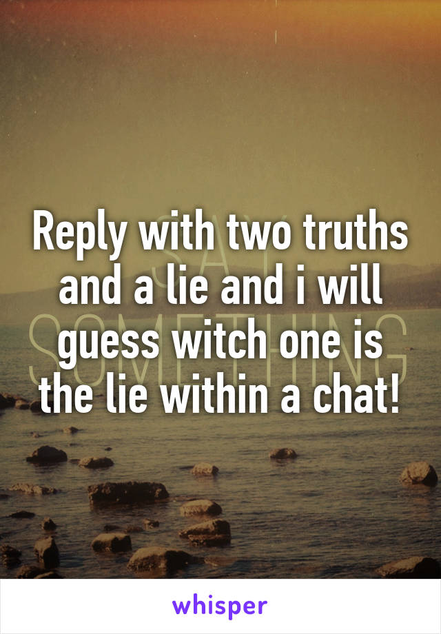 Reply with two truths and a lie and i will guess witch one is the lie within a chat!