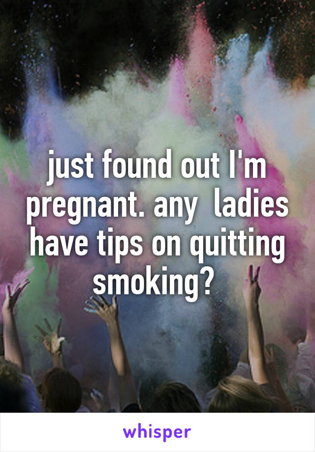 just found out I'm pregnant. any  ladies have tips on quitting smoking? 