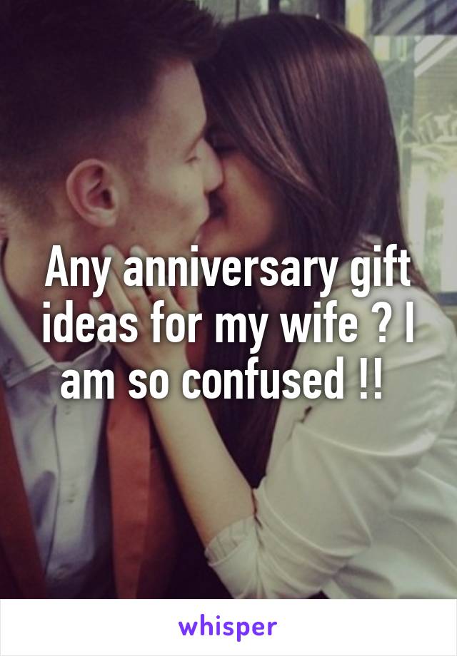 Any anniversary gift ideas for my wife ? I am so confused !! 