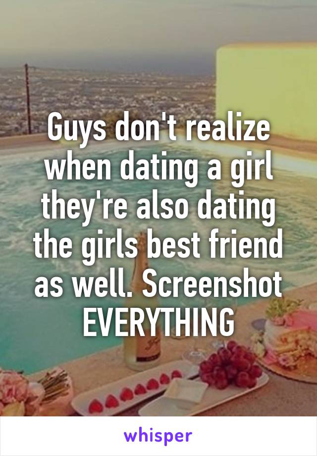 Guys don't realize when dating a girl they're also dating the girls best friend as well. Screenshot EVERYTHING