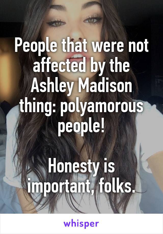 People that were not affected by the Ashley Madison thing: polyamorous people!

Honesty is important, folks.