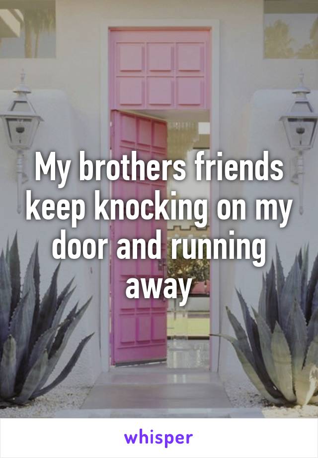 My brothers friends keep knocking on my door and running away