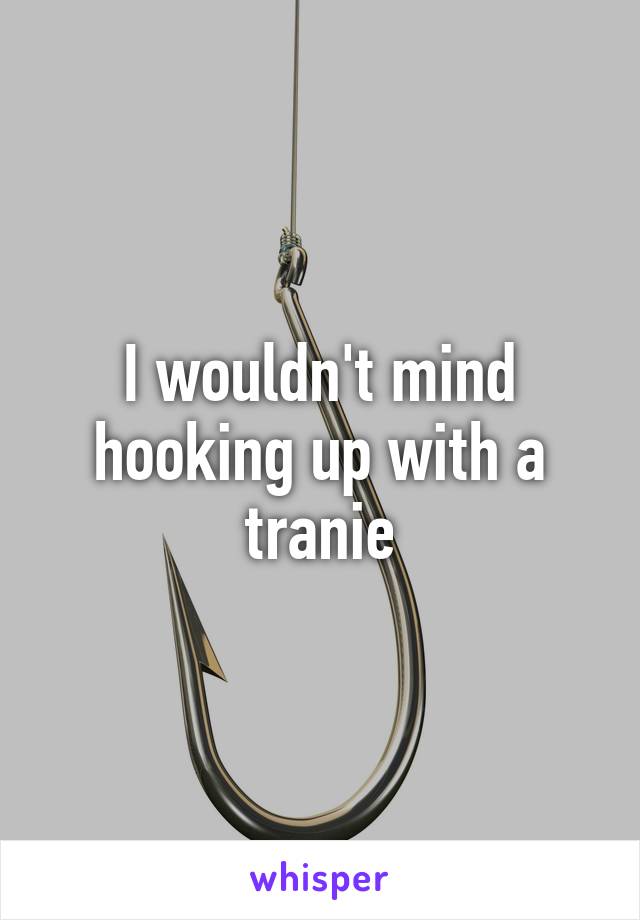 I wouldn't mind hooking up with a tranie