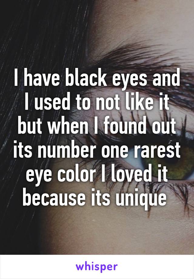 I have black eyes and I used to not like it but when I found out its number one rarest eye color I loved it because its unique 