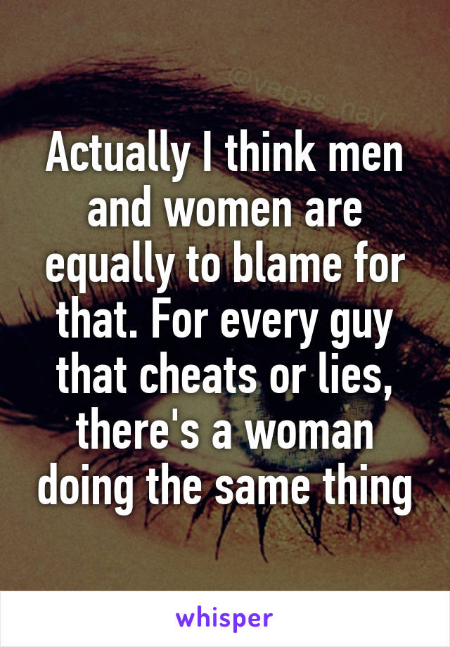 Actually I think men and women are equally to blame for that. For every guy that cheats or lies, there's a woman doing the same thing