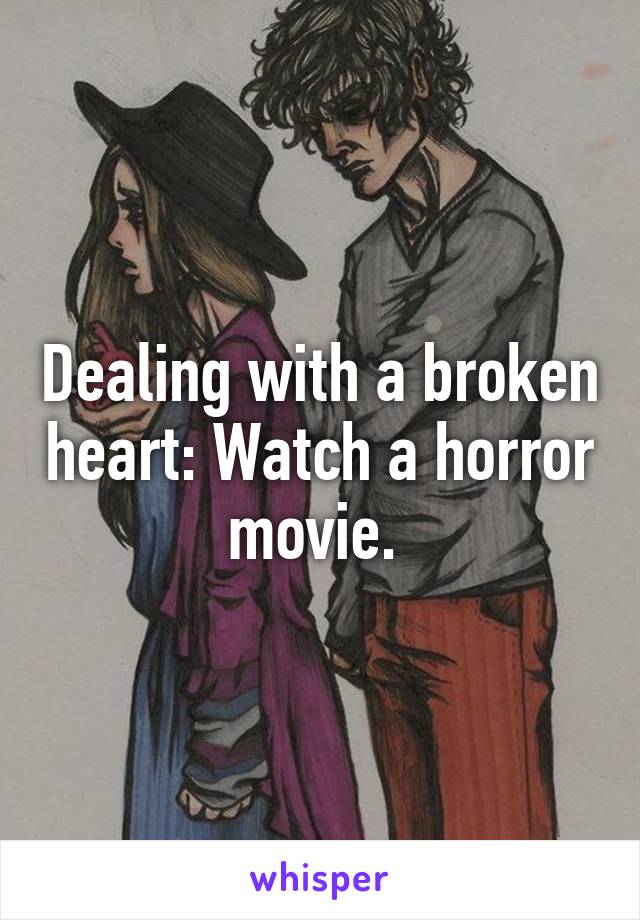 Dealing with a broken heart: Watch a horror movie. 