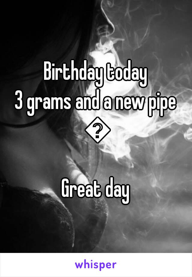 Birthday today
3 grams and a new pipe 😂
Great day