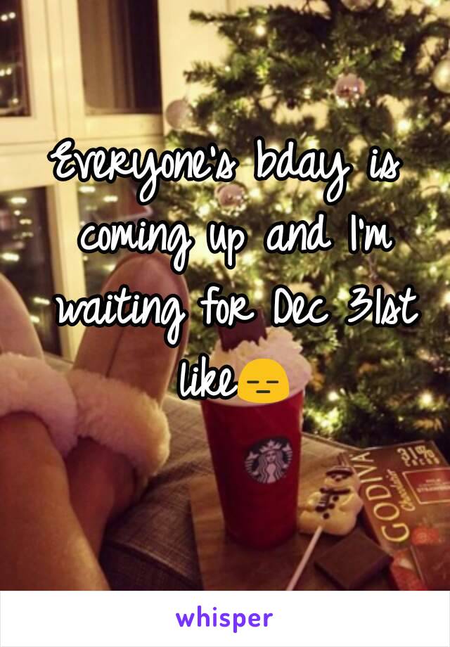 Everyone's bday is coming up and I'm waiting for Dec 31st like😑 