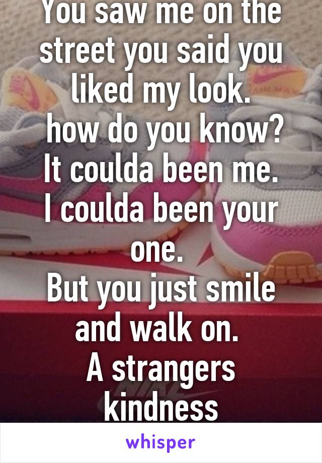 You saw me on the street you said you liked my look.
 how do you know?
 It coulda been me. 
I coulda been your one. 
But you just smile and walk on. 
A strangers kindness
A forever regret