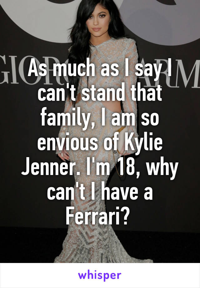 As much as I say I can't stand that family, I am so envious of Kylie Jenner. I'm 18, why can't I have a Ferrari? 