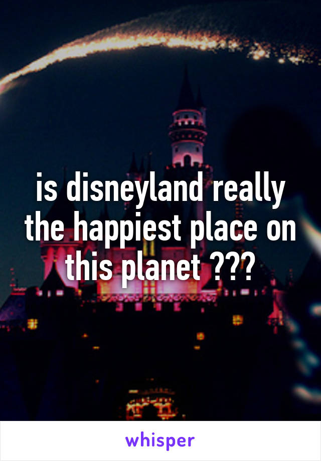 is disneyland really the happiest place on this planet ???