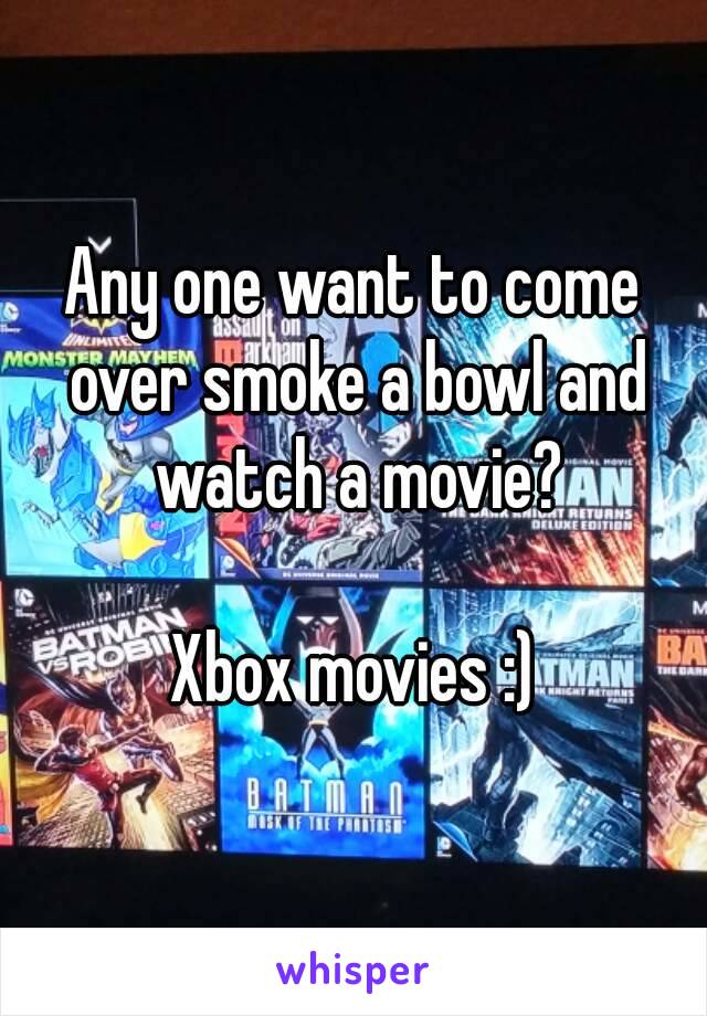 Any one want to come over smoke a bowl and watch a movie?

Xbox movies :)