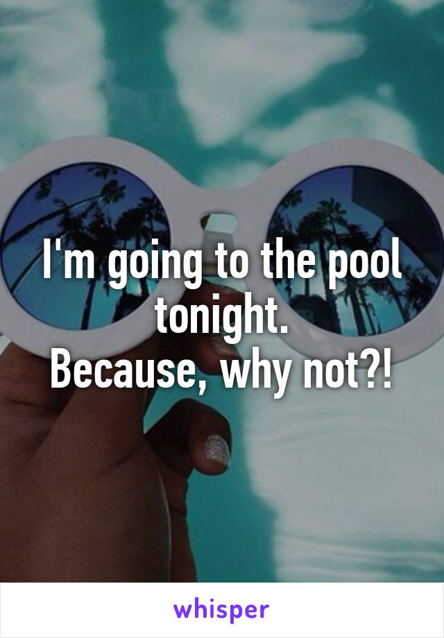 I'm going to the pool tonight.
Because, why not?!