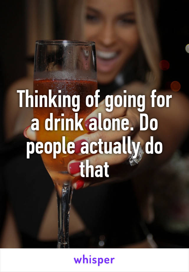 Thinking of going for a drink alone. Do people actually do that