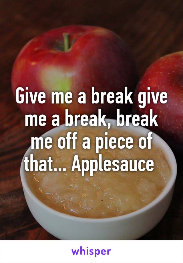 Give me a break give me a break, break me off a piece of that... Applesauce 