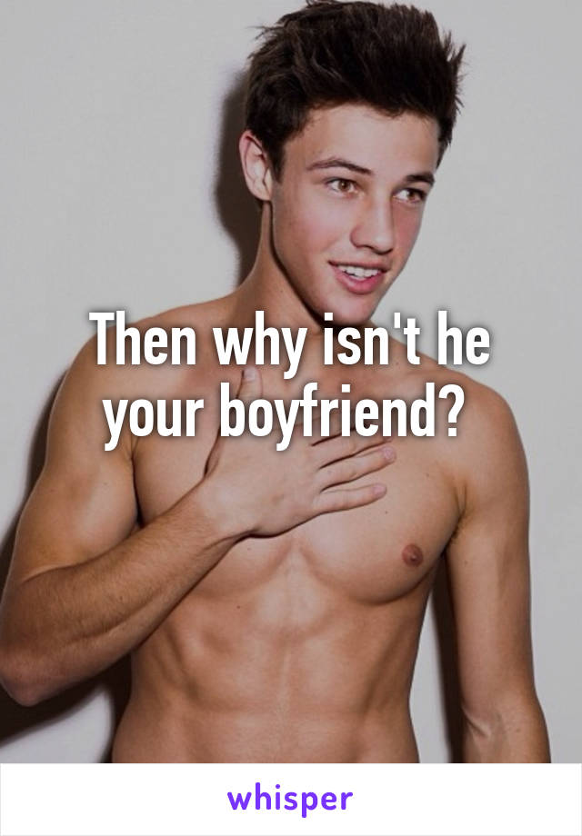 Then why isn't he your boyfriend? 
