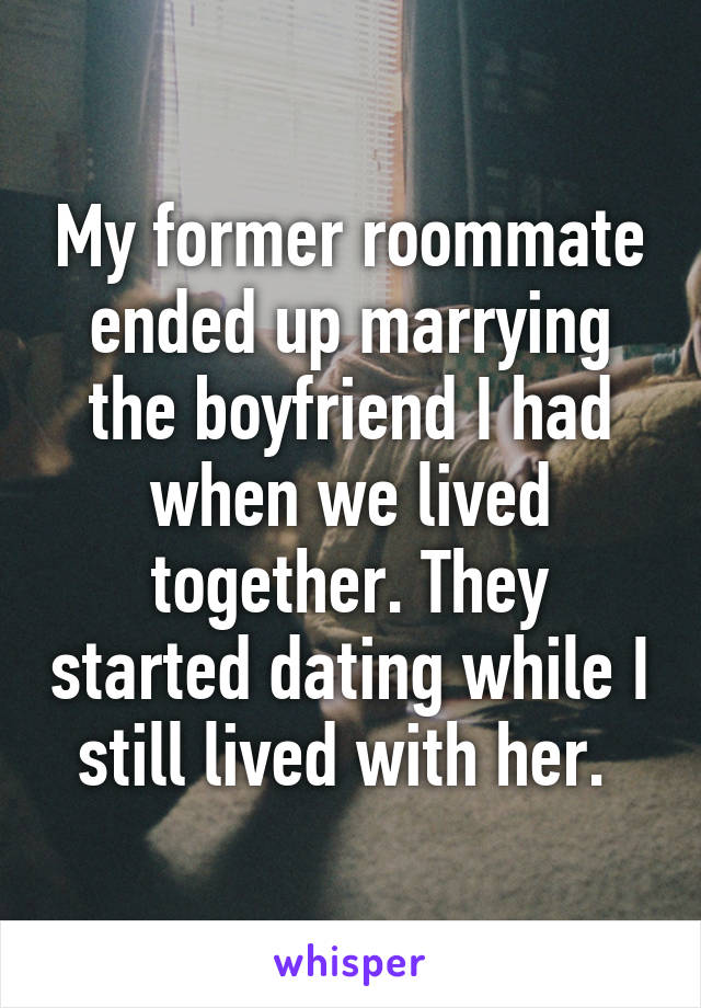 My former roommate ended up marrying the boyfriend I had when we lived together. They started dating while I still lived with her. 