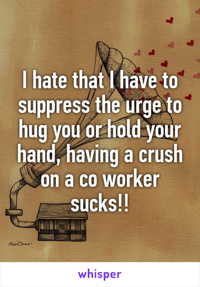 I hate that I have to suppress the urge to hug you or hold your hand, having a crush on a co worker sucks!!