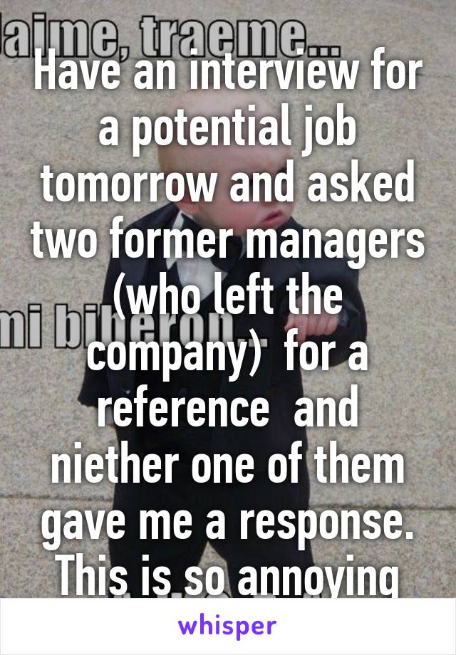 Have an interview for a potential job tomorrow and asked two former managers (who left the company)  for a reference  and niether one of them gave me a response. This is so annoying