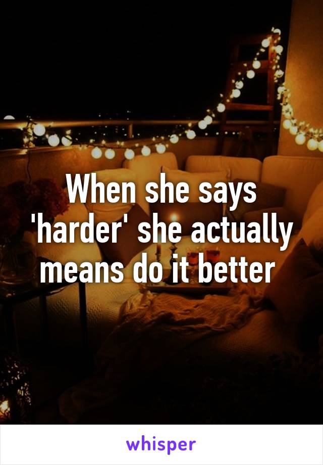 When she says 'harder' she actually means do it better 