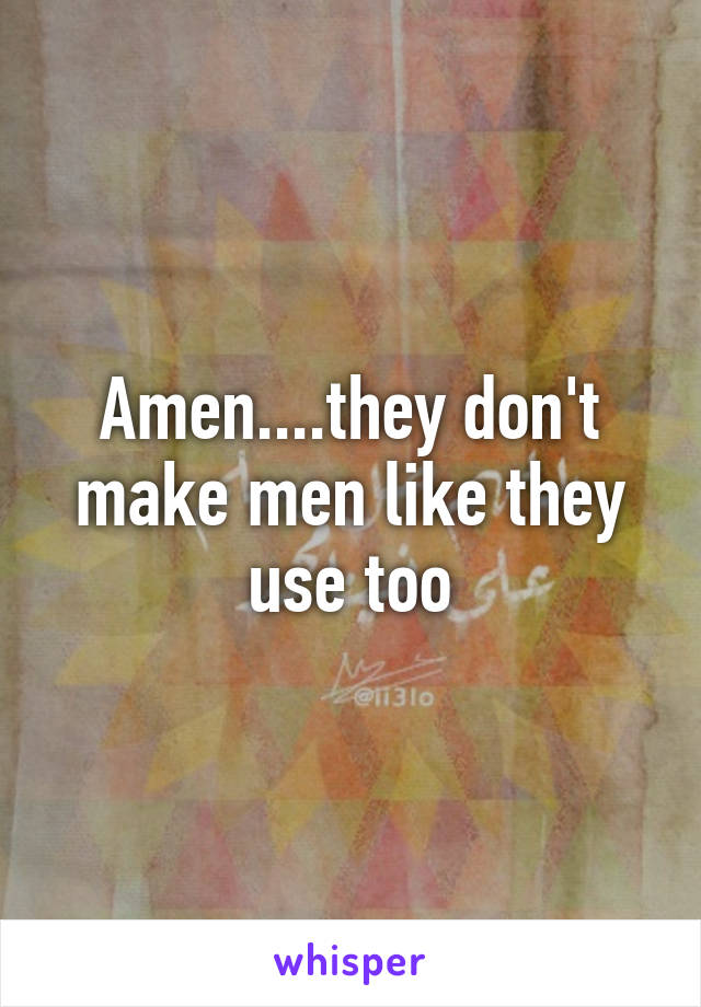 Amen....they don't make men like they use too