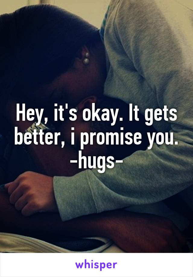 Hey, it's okay. It gets better, i promise you. -hugs-