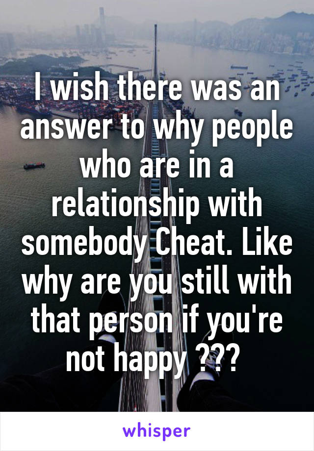 I wish there was an answer to why people who are in a relationship with somebody Cheat. Like why are you still with that person if you're not happy ??? 