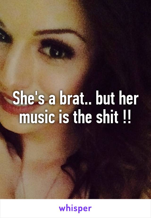 She's a brat.. but her music is the shit !!