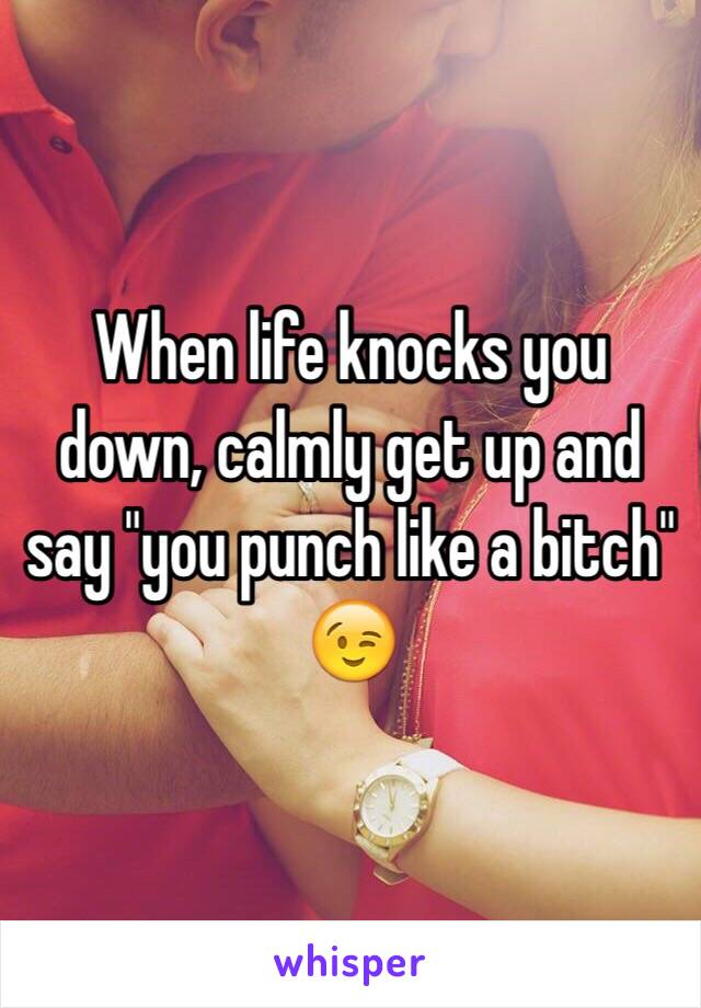 When life knocks you down, calmly get up and say "you punch like a bitch" 😉