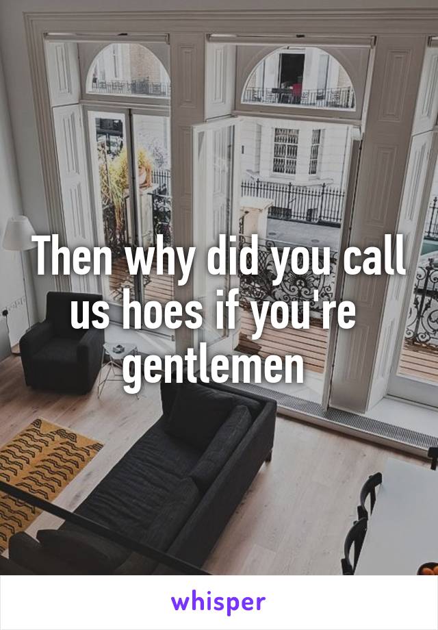 Then why did you call us hoes if you're  gentlemen 