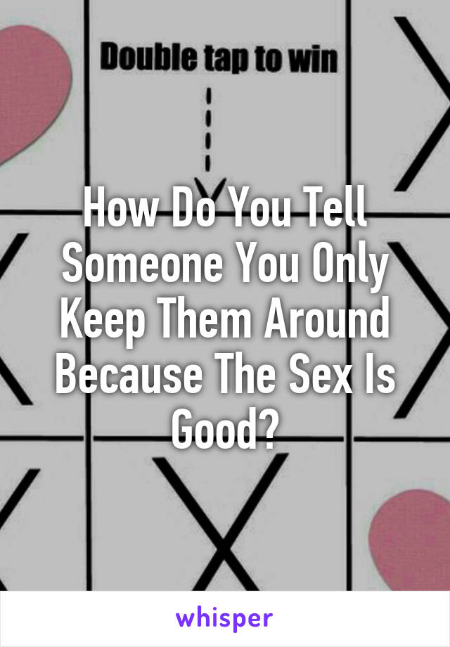 How Do You Tell Someone You Only Keep Them Around Because The Sex Is Good?