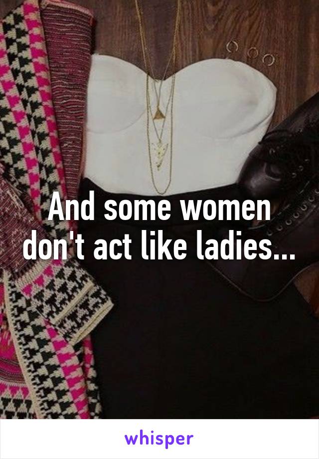 And some women don't act like ladies...