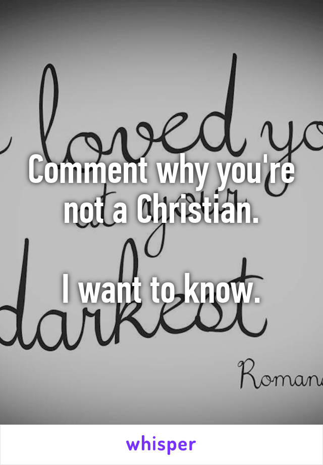 Comment why you're not a Christian.

I want to know.