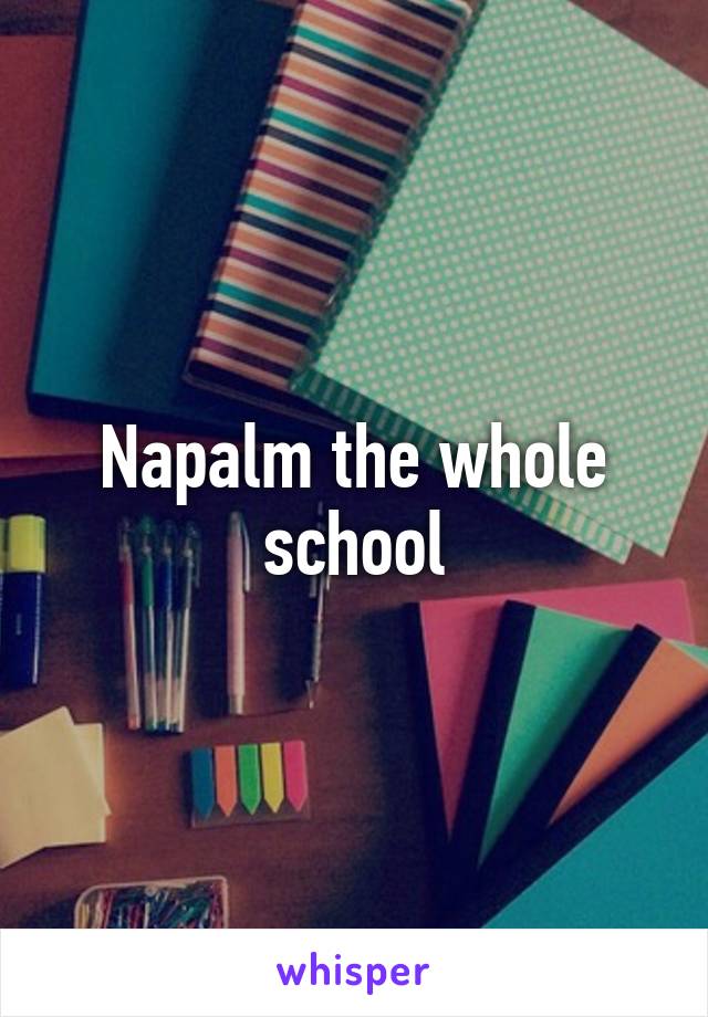 Napalm the whole school