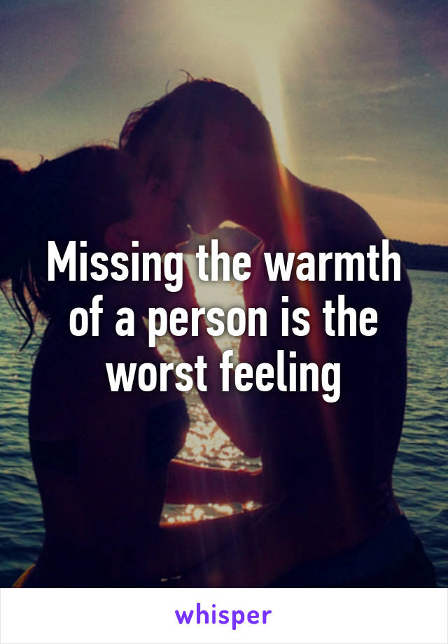 Missing the warmth of a person is the worst feeling