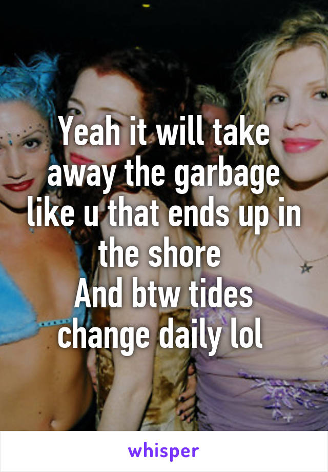 Yeah it will take away the garbage like u that ends up in the shore 
And btw tides change daily lol 