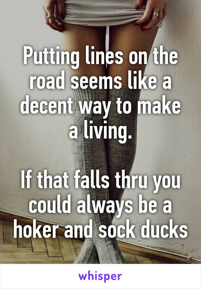 Putting lines on the road seems like a decent way to make a living.

If that falls thru you could always be a hoker and sock ducks