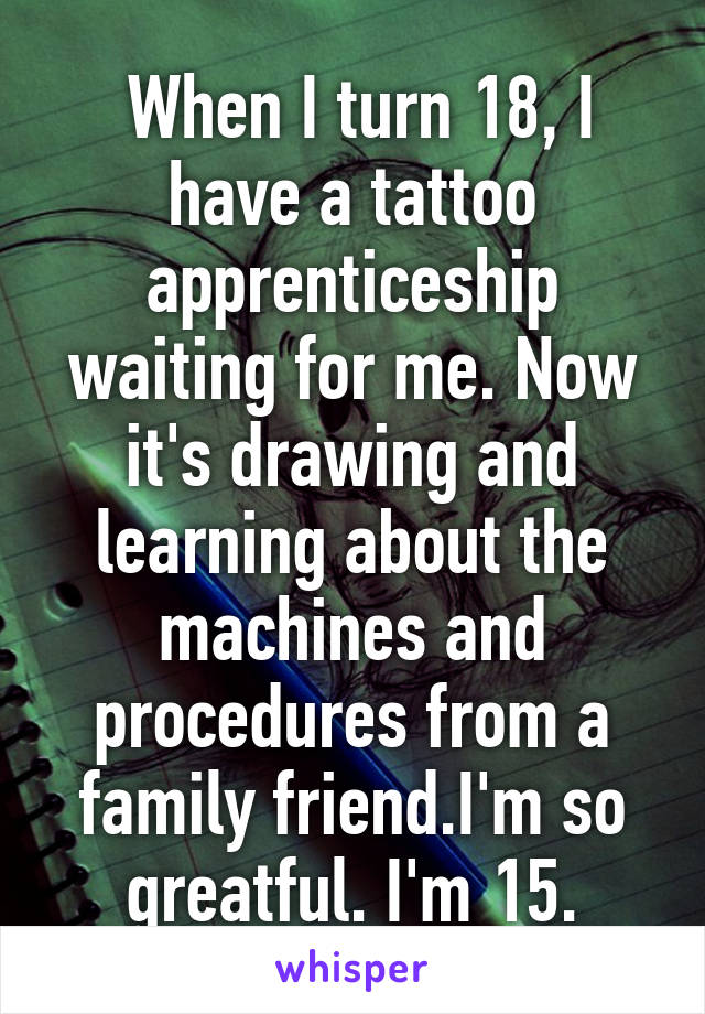  When I turn 18, I have a tattoo apprenticeship waiting for me. Now it's drawing and learning about the machines and procedures from a family friend.I'm so greatful. I'm 15.