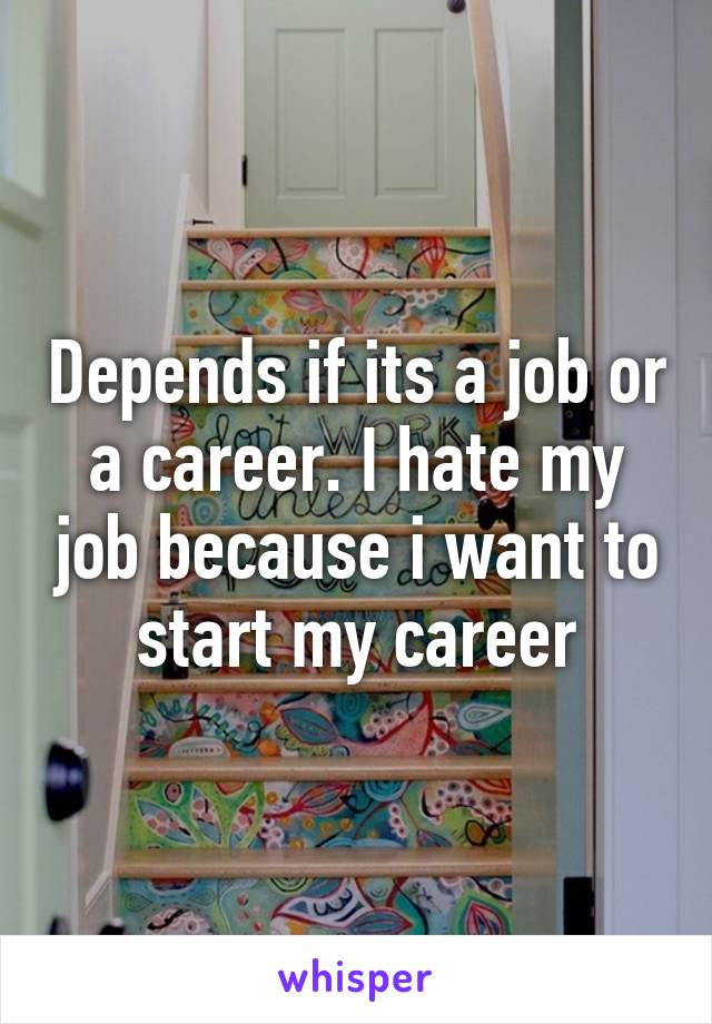 Depends if its a job or a career. I hate my job because i want to start my career